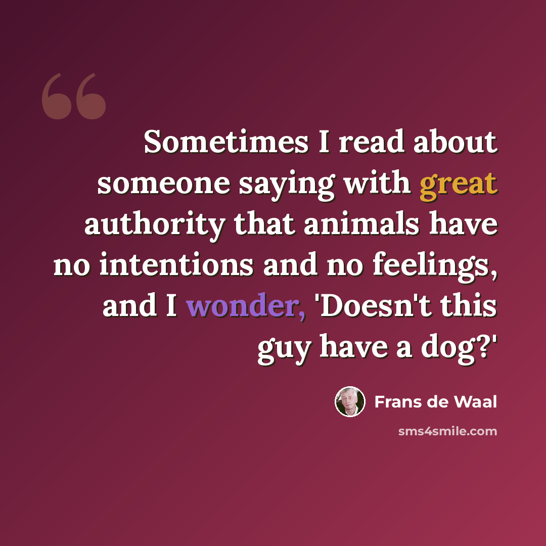 “Sometimes I read about someone saying with great authority that animals have no intentions and no feelings, and I wonder, 'Doesn't this guy have a dog?'” quote by Frans de Waal
