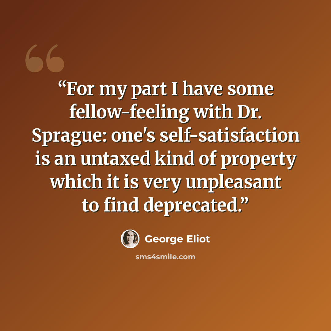 “For my part I have some fellow-feeling with Dr. Sprague: one's self-satisfaction is an untaxed kind of property which it is very unpleasant to find deprecated.” quote by George Eliot