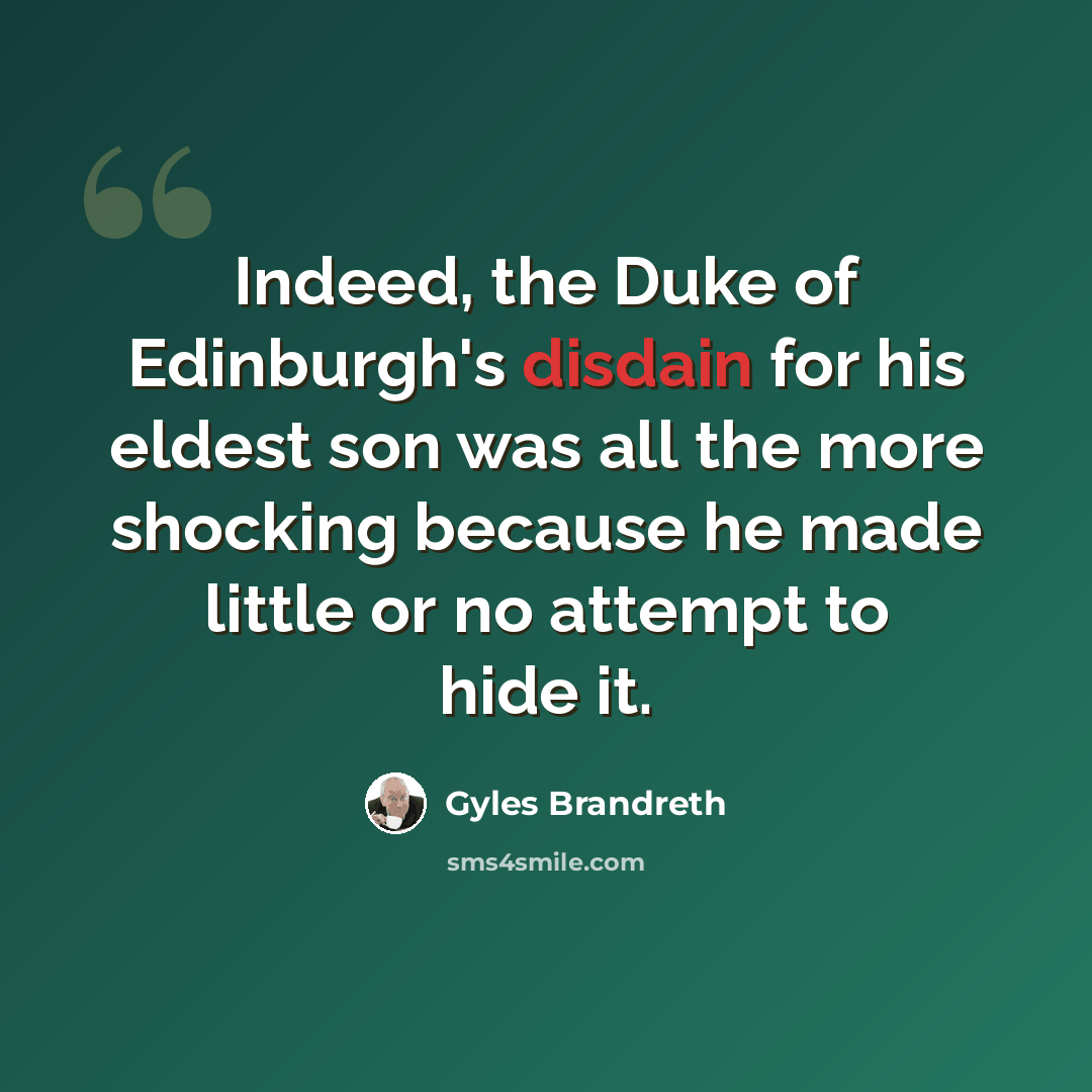 “Indeed, the Duke of Edinburgh's disdain for his eldest son was all the more shocking because he made little or no attempt to hide it.” quote by Gyles Brandreth