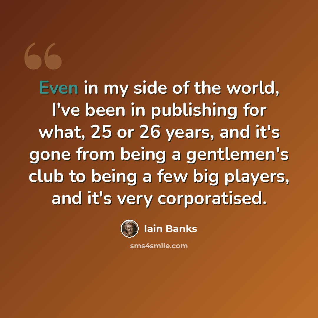 “Even in my side of the world, I've been in publishing for what, 25 or 26 years, and it's gone from being a gentlemen's club to being a few big players, and it's very corporatised.” quote by Iain Banks
