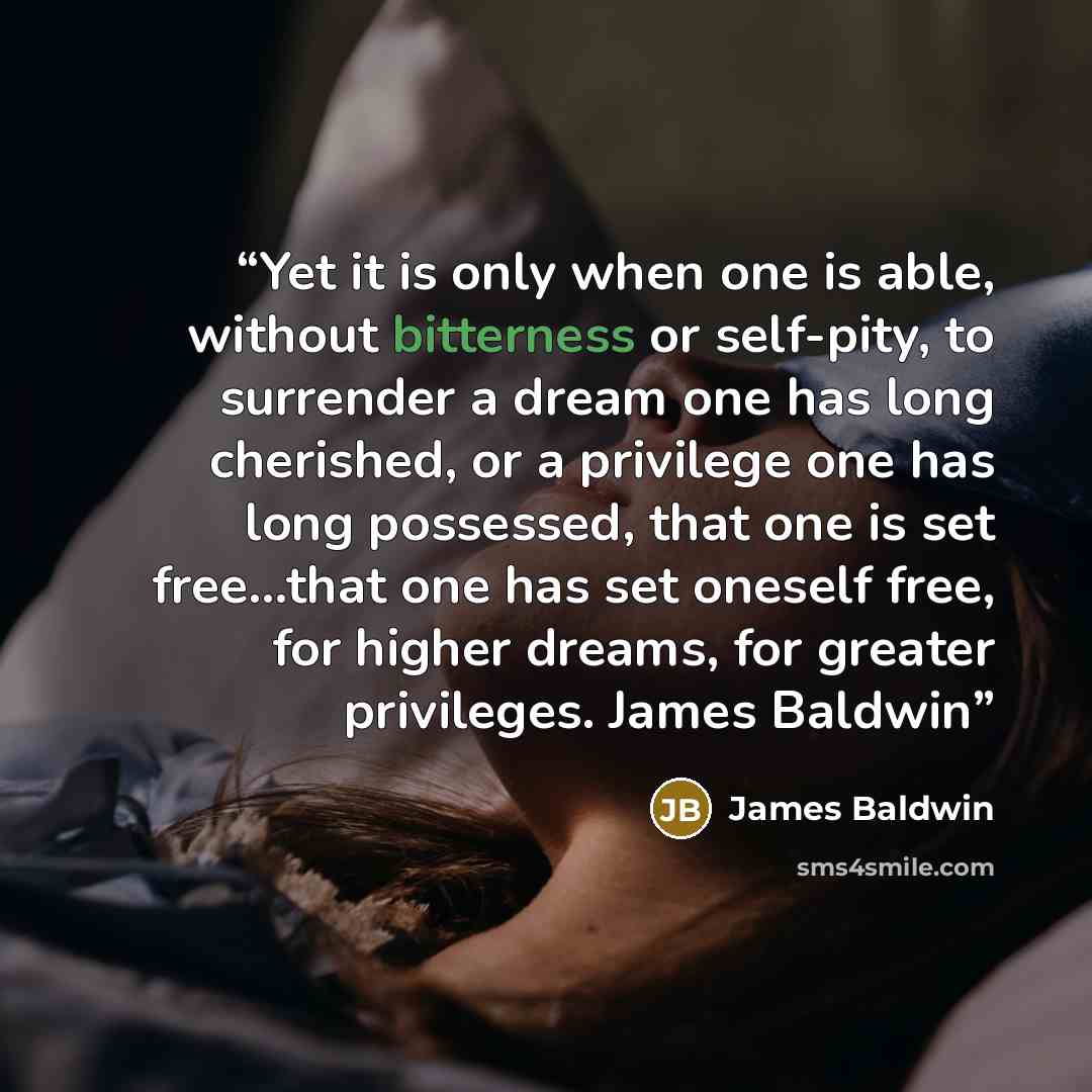 “Yet it is only when one is able, without bitterness or self-pity, to surrender a dream one has long cherished, or a privilege one has long possessed, that one is set free…that one has set oneself free, for higher dreams, for greater privileges. James Baldwin” quote by James Baldwin