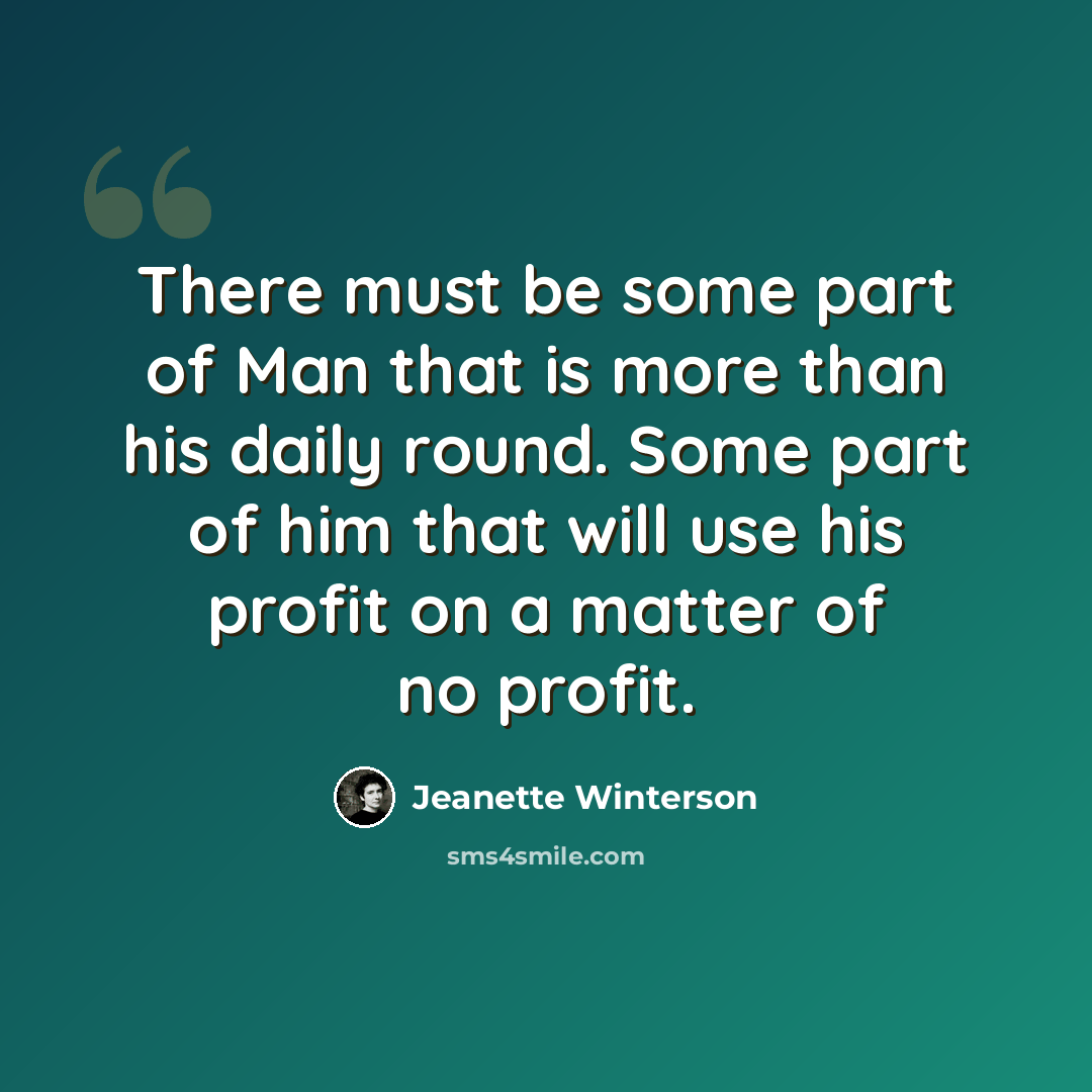 “There must be some part of Man that is more than his daily round. Some part of him that will use his profit on a matter of no profit.” quote by Jeanette Winterson