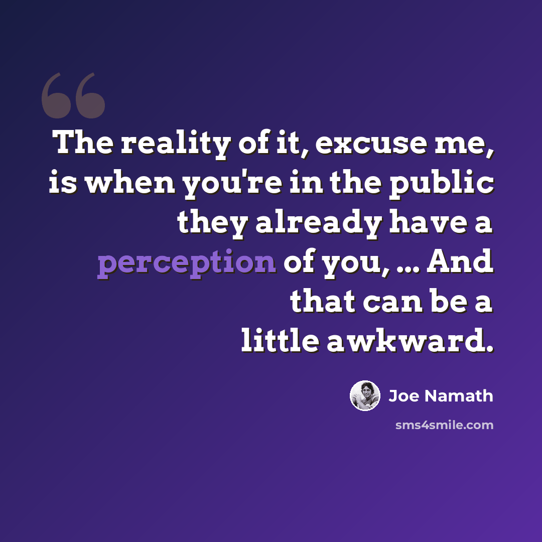 “The reality of it, excuse me, is when you're in the public they already have a perception of you, ... And that can be a little awkward.” quote by Joe Namath