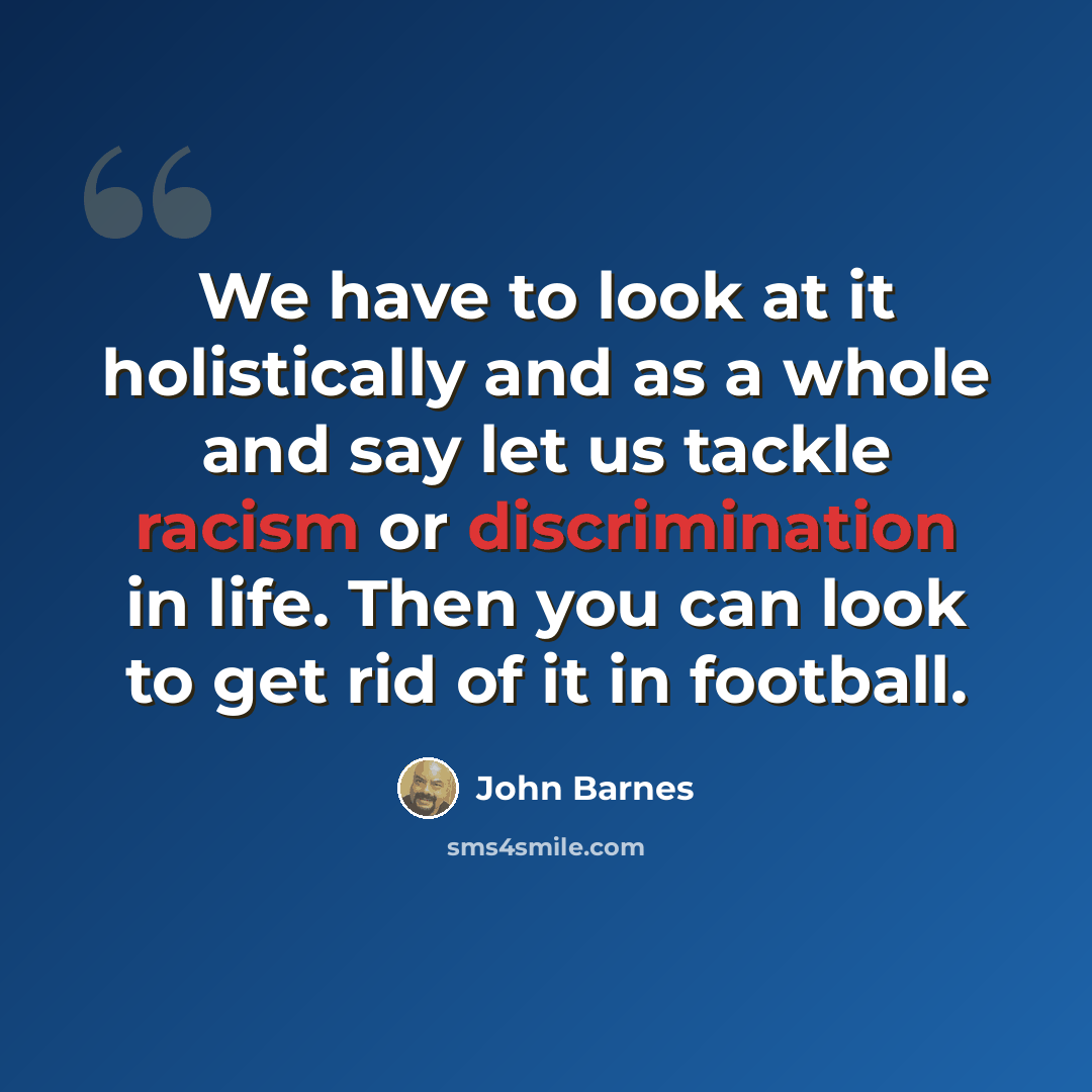 “We have to look at it holistically and as a whole and say let us tackle racism or discrimination in life. Then you can look to get rid of it in football.” quote by John Barnes