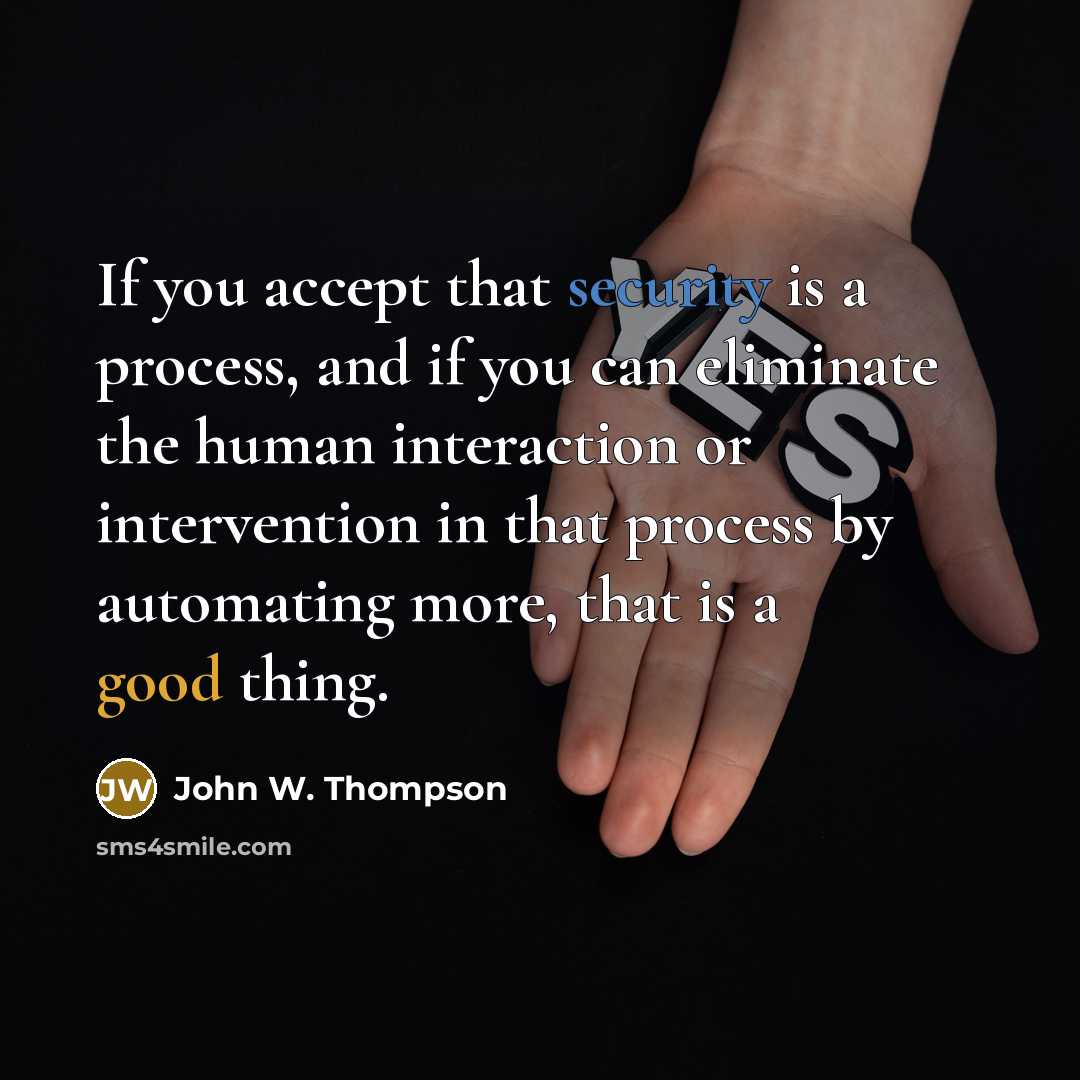 “If you accept that security is a process, and if you can eliminate the human interaction or intervention in that process by automating more, that is a good thing.” quote by John W. Thompson