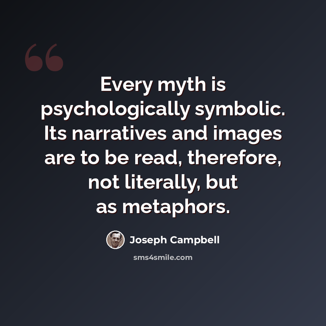 “Every myth is psychologically symbolic. Its narratives and images are to be read, therefore, not literally, but as metaphors.” quote by Joseph Campbell