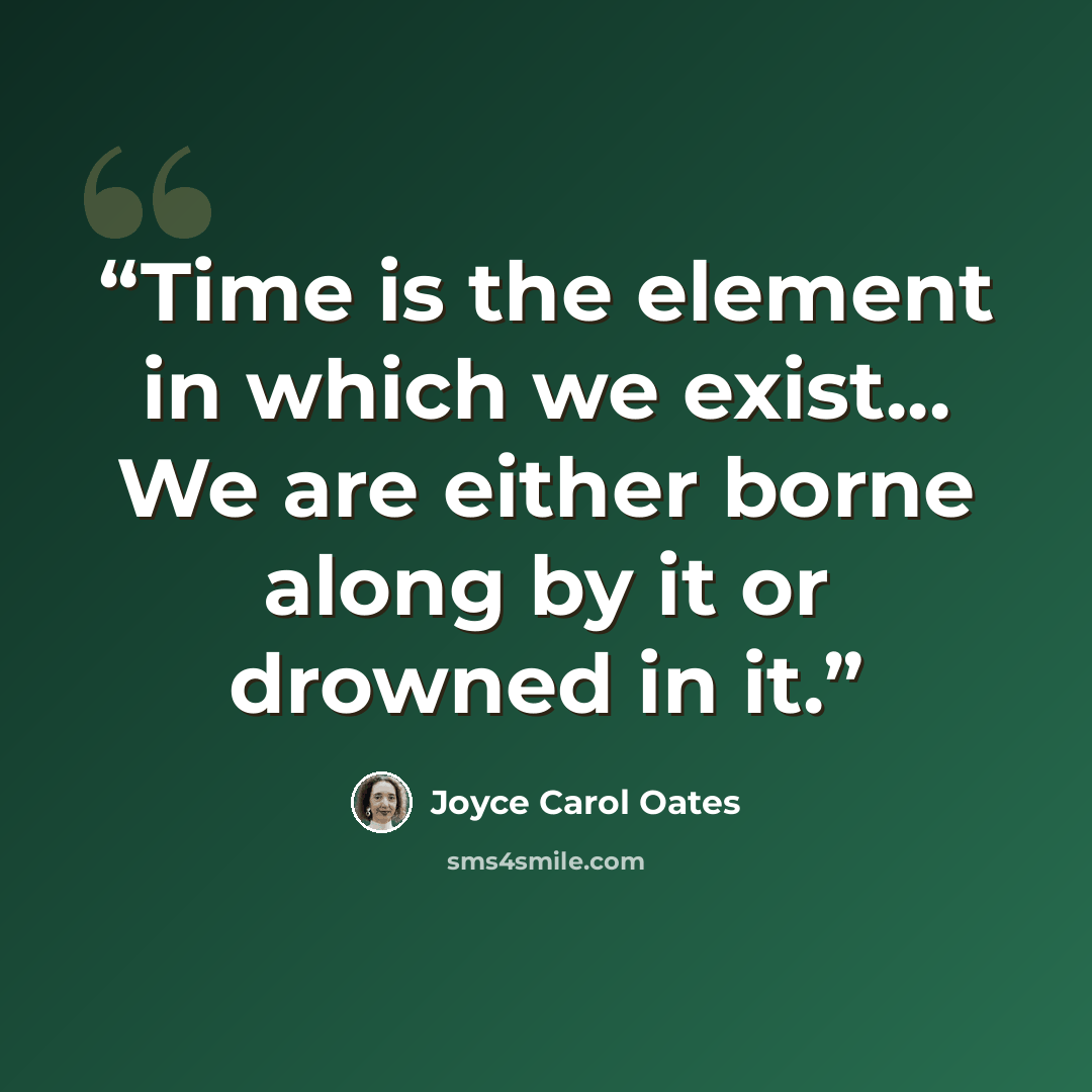 “Time is the element in which we exist... We are either borne along by it or drowned in it.” quote by Joyce Carol Oates