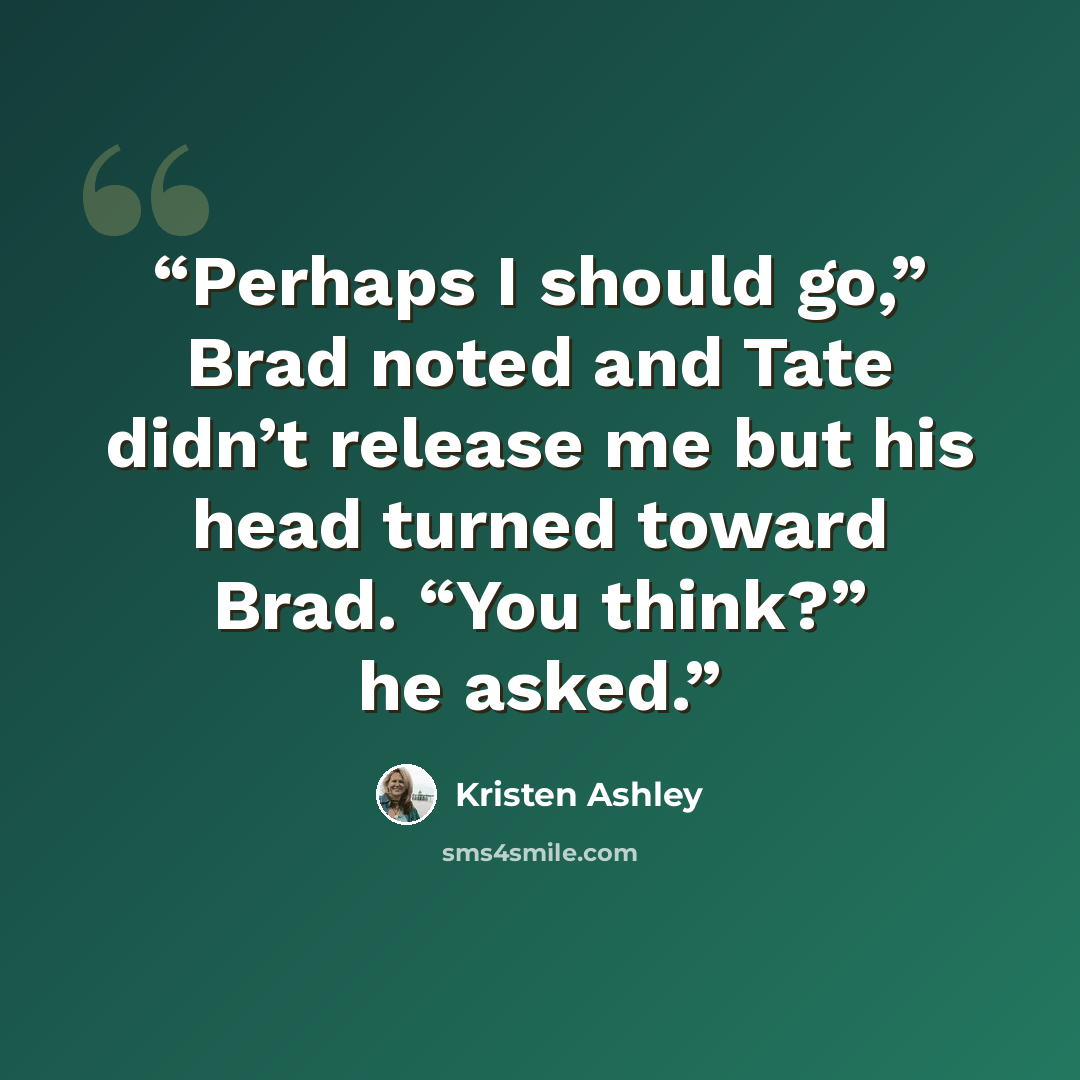 “Perhaps I should go,” Brad noted and Tate didn’t release me but his head turned toward Brad. “You think?” he asked.” quote by Kristen Ashley