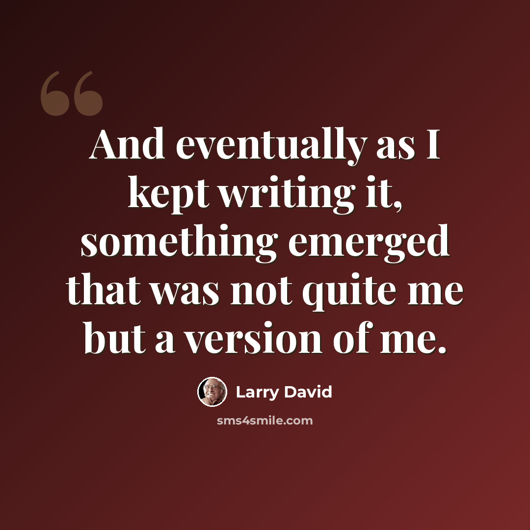 “And eventually as I kept writing it, something emerged that was not quite me but a version of me.” quote by Larry David