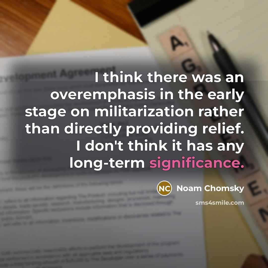 “I think there was an overemphasis in the early stage on militarization rather than directly providing relief. I don't think it has any long-term significance.” quote by Noam Chomsky