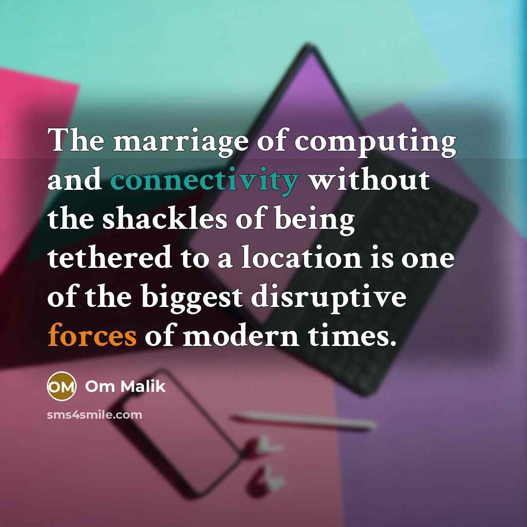 “The marriage of computing and connectivity without the shackles of being tethered to a location is one of the biggest disruptive forces of modern times.” quote by Om Malik