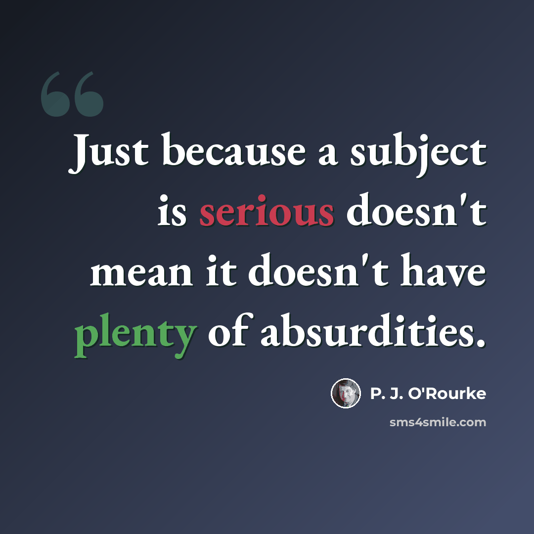 “Just because a subject is serious doesn't mean it doesn't have plenty of absurdities.” quote by P. J. O'Rourke