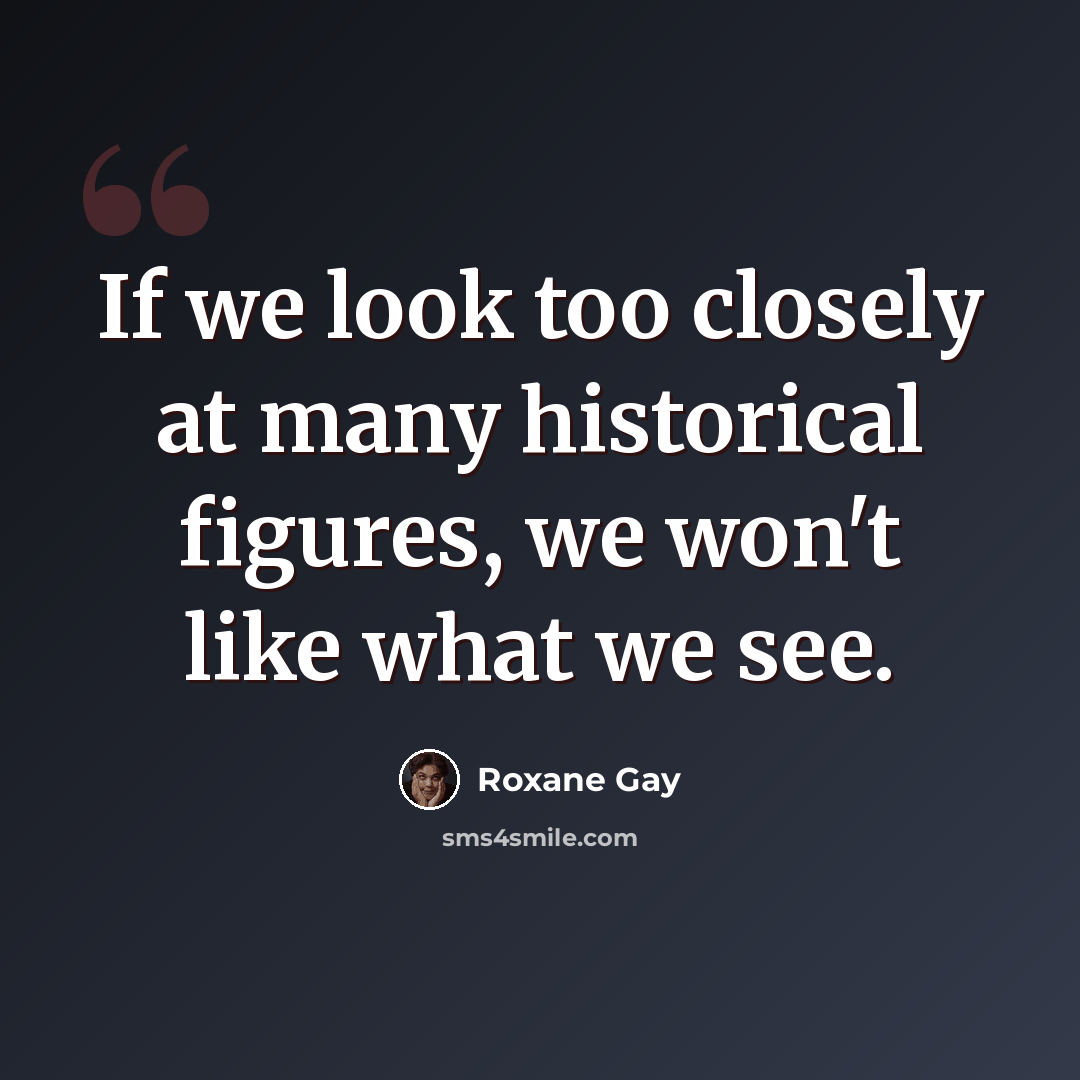 “If we look too closely at many historical figures, we won't like what we see.” quote by Roxane Gay