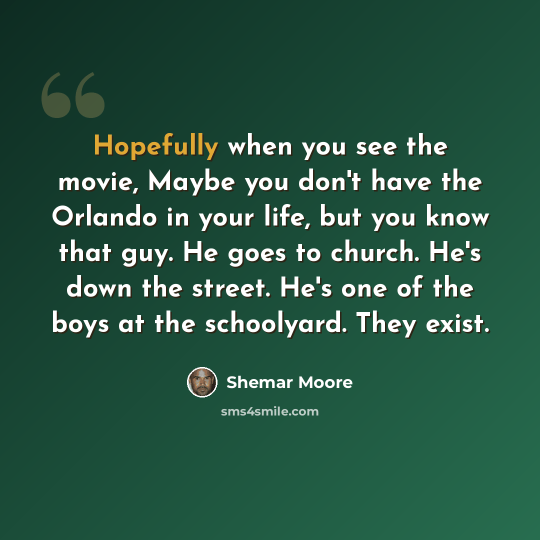 “Hopefully when you see the movie, Maybe you don't have the Orlando in your life, but you know that guy. He goes to church. He's down the street. He's one of the boys at the schoolyard. They exist.” quote by Shemar Moore