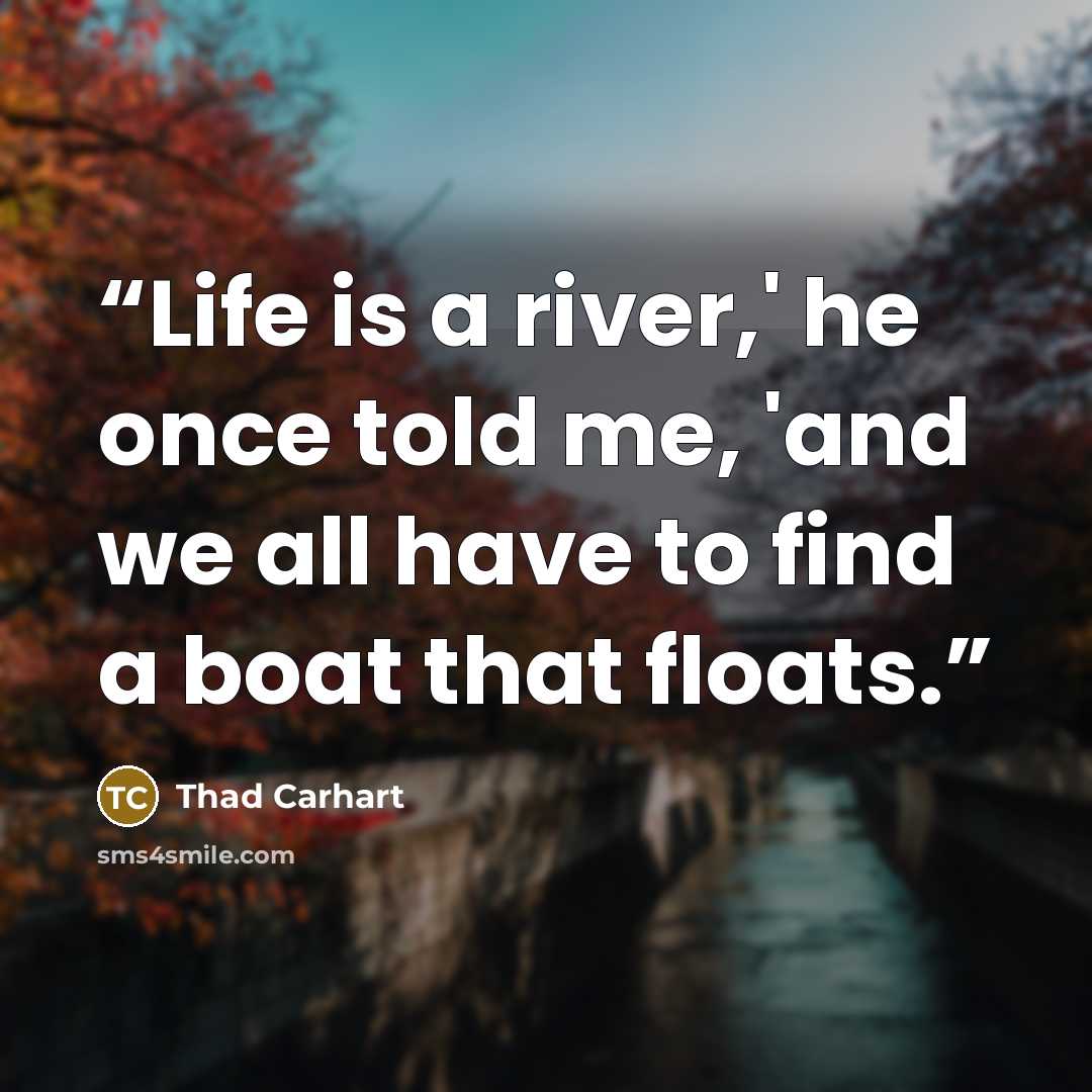 “Life is a river,' he once told me, 'and we all have to find a boat that floats.” quote by Thad Carhart