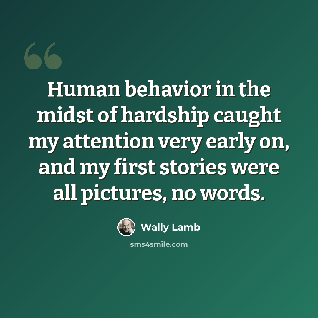“Human behavior in the midst of hardship caught my attention very early on, and my first stories were all pictures, no words.” quote by Wally Lamb