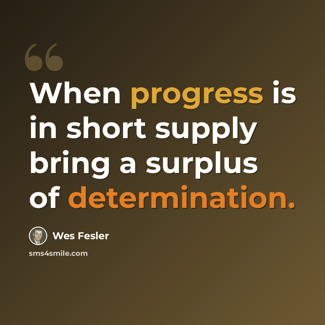 “When progress is in short supply bring a surplus of determination.” quote by Wes Fesler