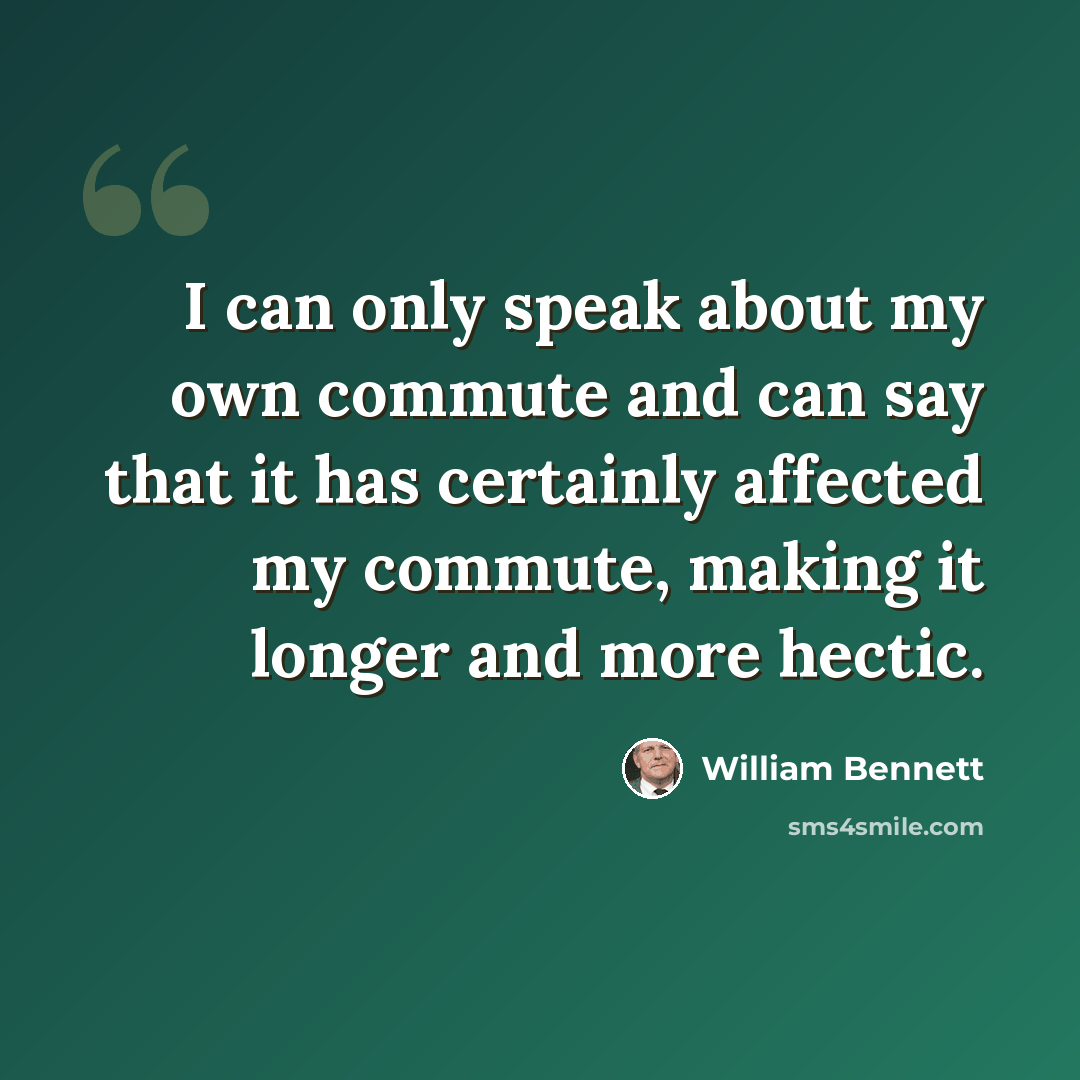“I can only speak about my own commute and can say that it has certainly affected my commute, making it longer and more hectic.” quote by William Bennett
