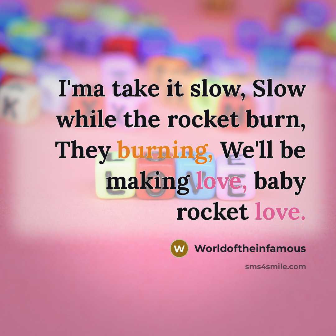 “I'ma take it slow, Slow while the rocket burn, They burning, We'll be making love, baby rocket love.” quote by Worldoftheinfamous