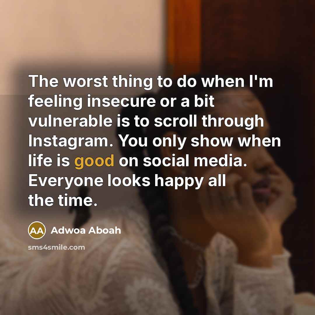 “The worst thing to do when I'm feeling insecure or a bit vulnerable is to scroll through Instagram. You only show when life is good on social media. Everyone looks happy all the time.” quote by Adwoa Aboah