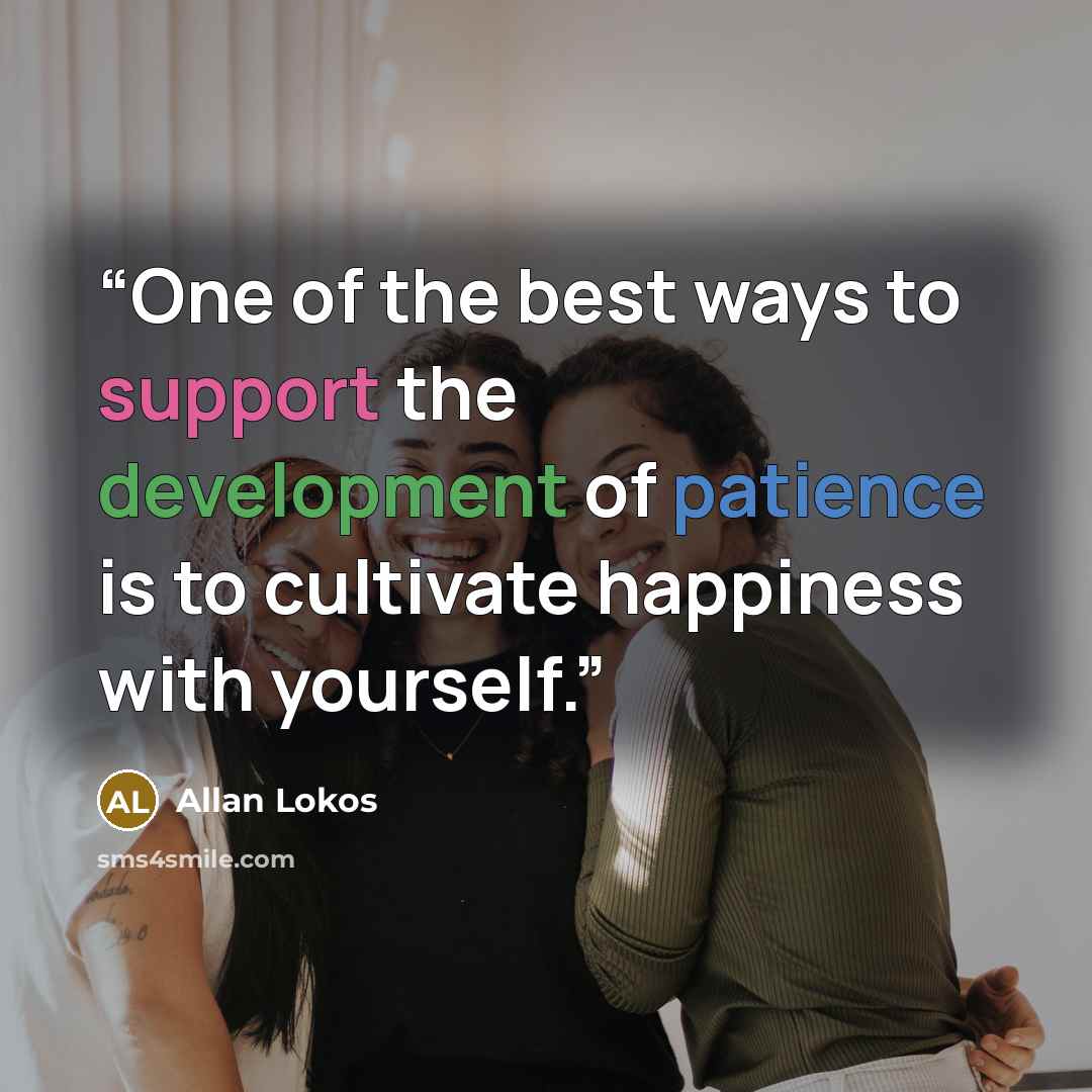 “One of the best ways to support the development of patience is to cultivate happiness with yourself.” quote by Allan Lokos