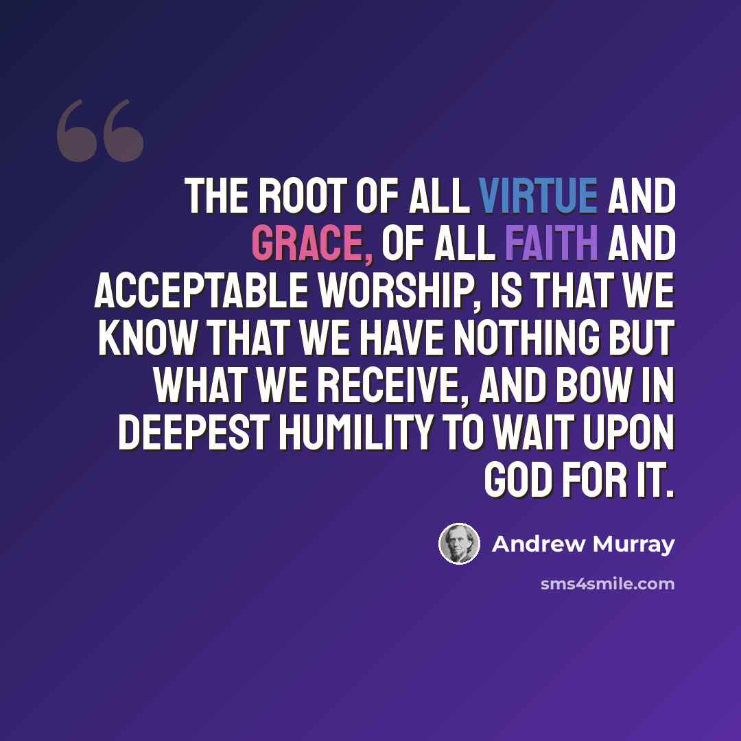 “The root of all virtue and grace, of all faith and acceptable worship, is that we know that we have nothing but what we receive, and bow in deepest humility to wait upon God for it.” quote by Andrew Murray