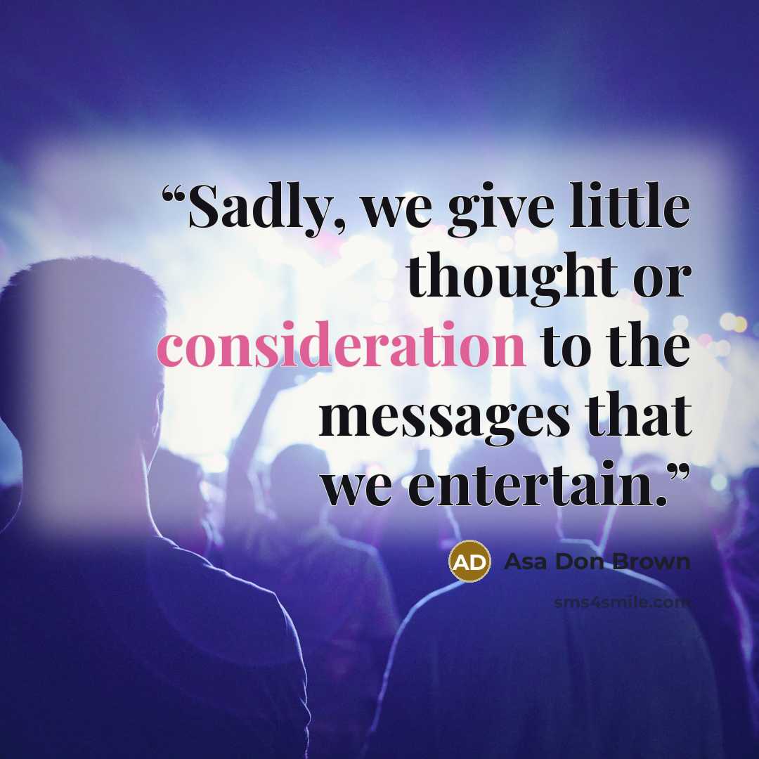 “Sadly, we give little thought or consideration to the messages that we entertain.” quote by Asa Don Brown