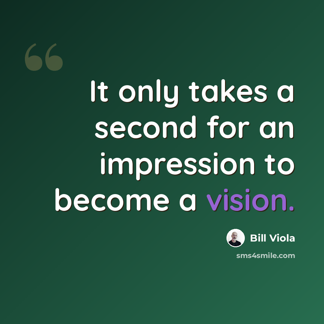 “It only takes a second for an impression to become a vision.” quote by Bill Viola