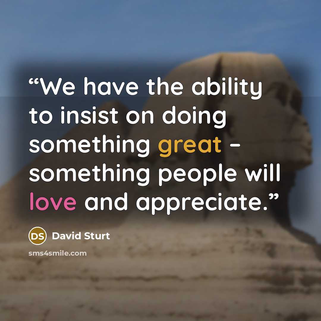 “We have the ability to insist on doing something great – something people will love and appreciate.” quote by David Sturt