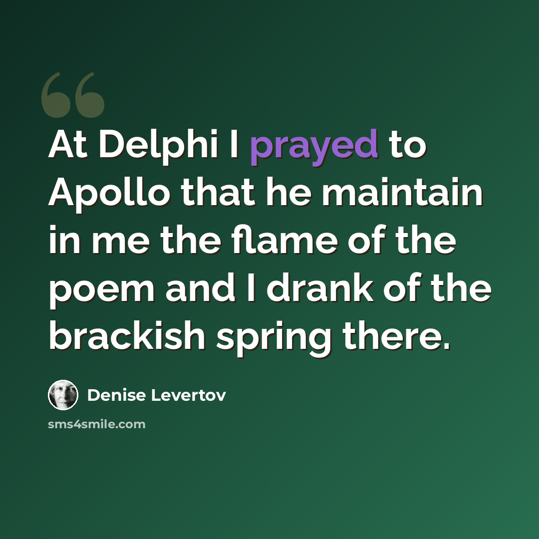 “At Delphi I prayed to Apollo that he maintain in me the flame of the poem and I drank of the brackish spring there.” quote by Denise Levertov
