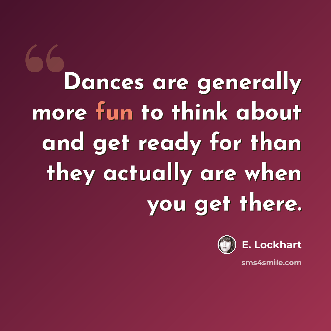 “Dances are generally more fun to think about and get ready for than they actually are when you get there.” quote by E. Lockhart