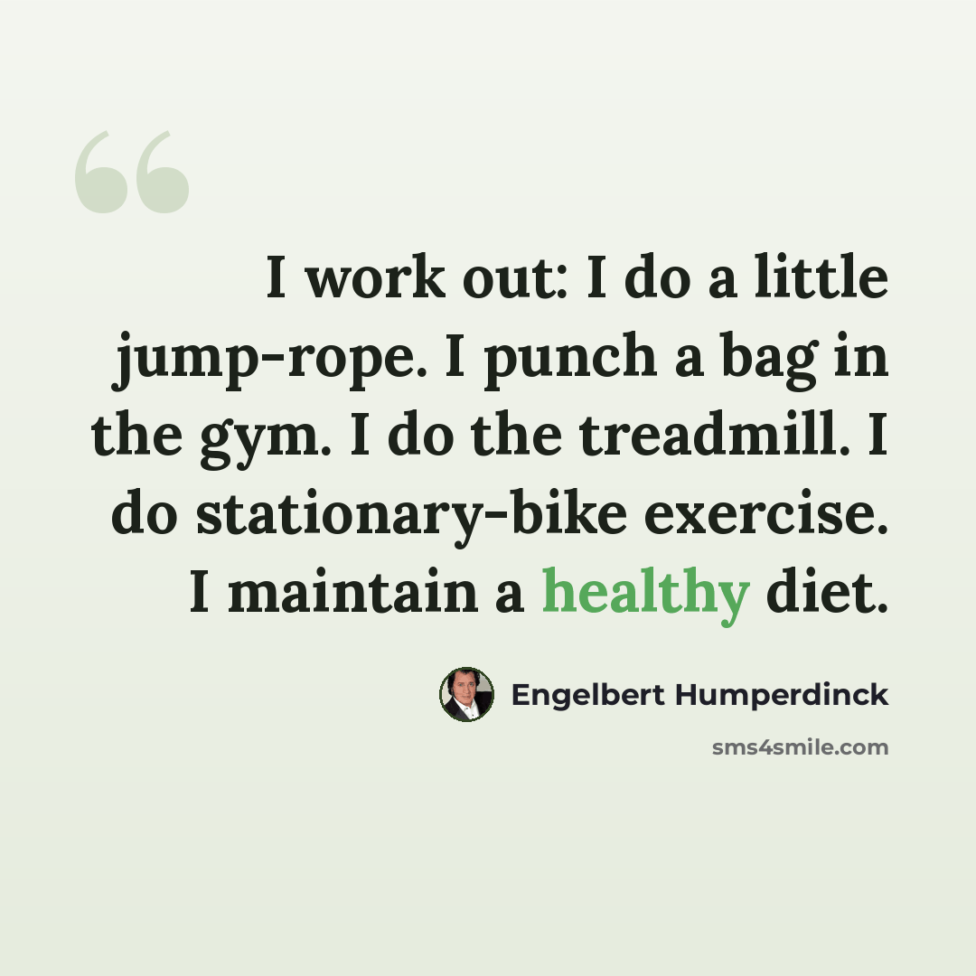 “I work out: I do a little jump-rope. I punch a bag in the gym. I do the treadmill. I do stationary-bike exercise. I maintain a healthy diet.” quote by Engelbert Humperdinck