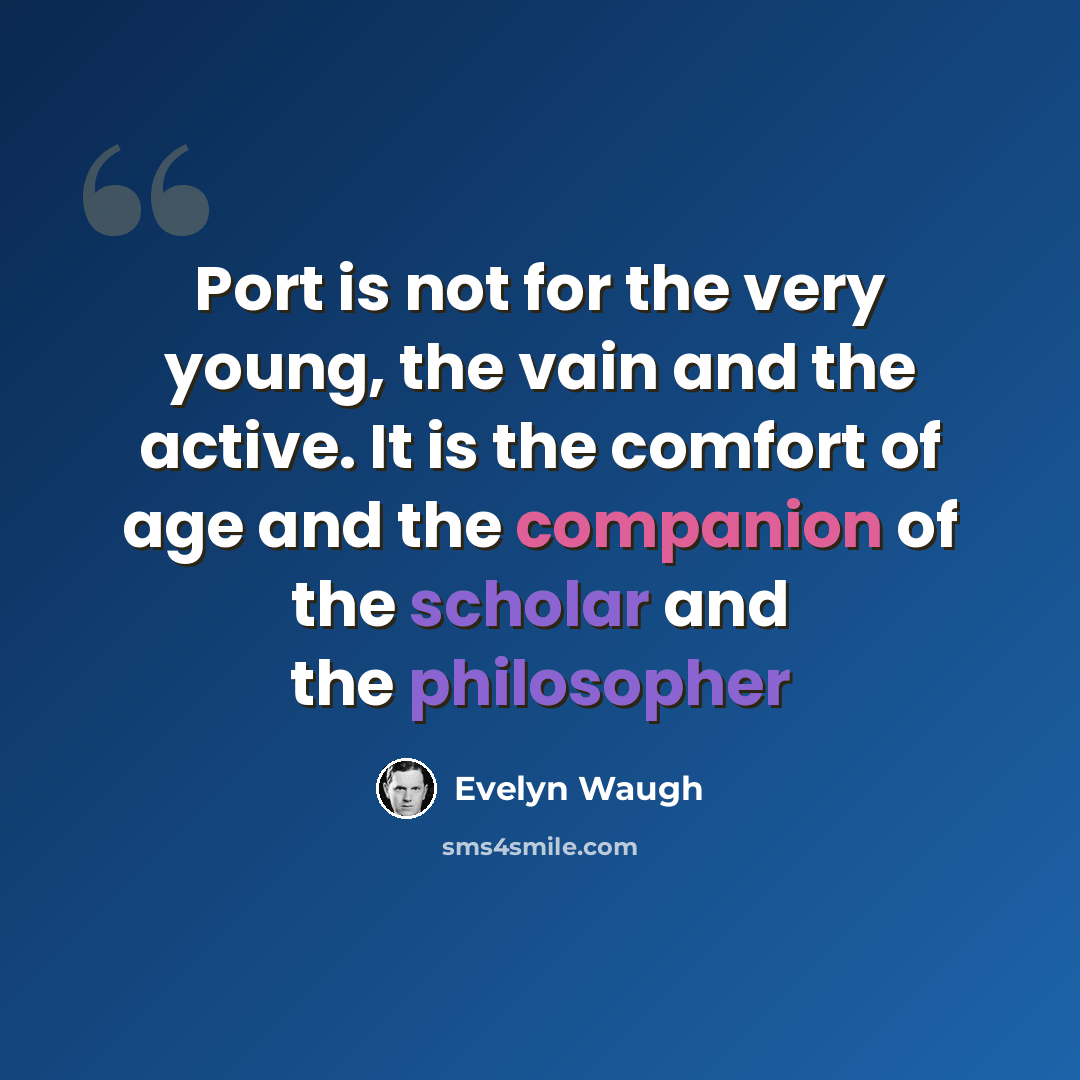 “Port is not for the very young, the vain and the active. It is the comfort of age and the companion of the scholar and the philosopher” quote by Evelyn Waugh