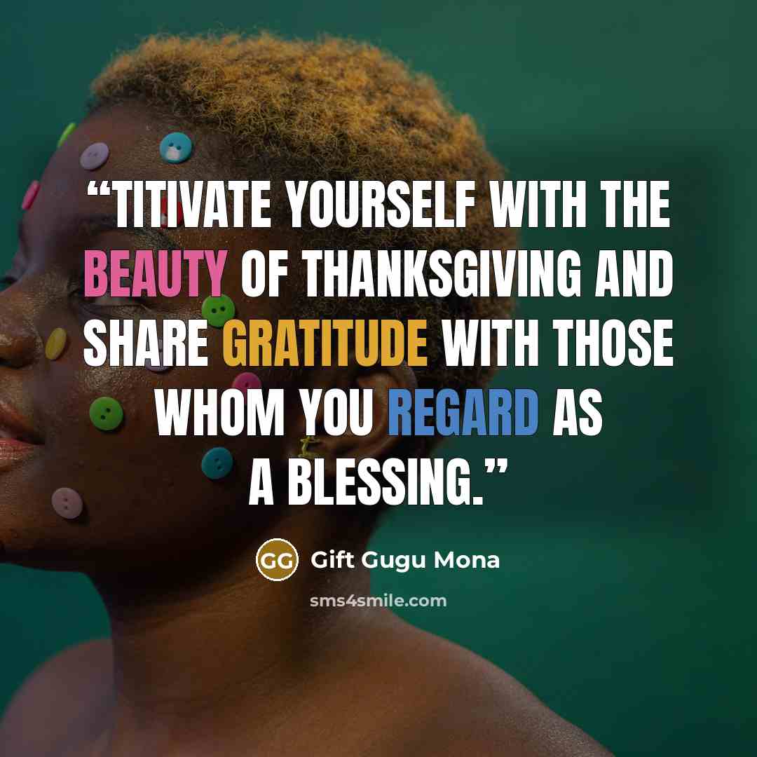 “Titivate yourself with the beauty of Thanksgiving and share gratitude with those whom you regard as a blessing.” quote by Gift Gugu Mona
