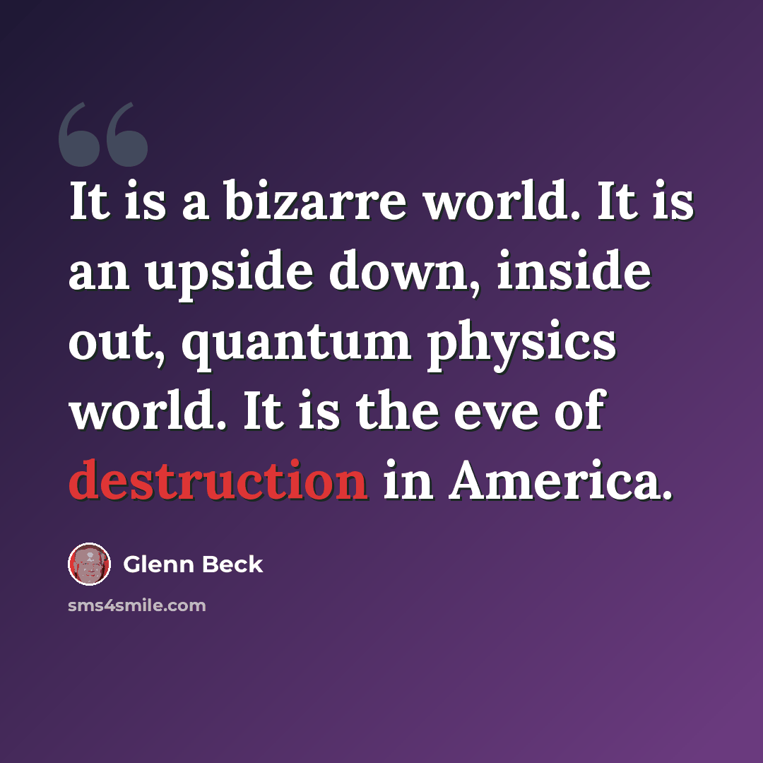 “It is a bizarre world. It is an upside down, inside out, quantum physics world. It is the eve of destruction in America.” quote by Glenn Beck