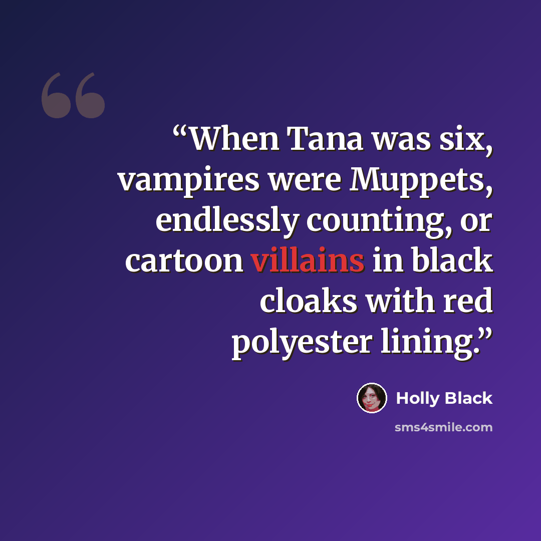 “When Tana was six, vampires were Muppets, endlessly counting, or cartoon villains in black cloaks with red polyester lining.” quote by Holly Black