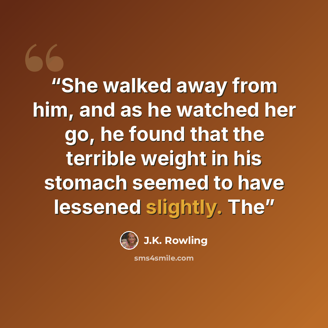 “She walked away from him, and as he watched her go, he found that the terrible weight in his stomach seemed to have lessened slightly. The” quote by J.K. Rowling