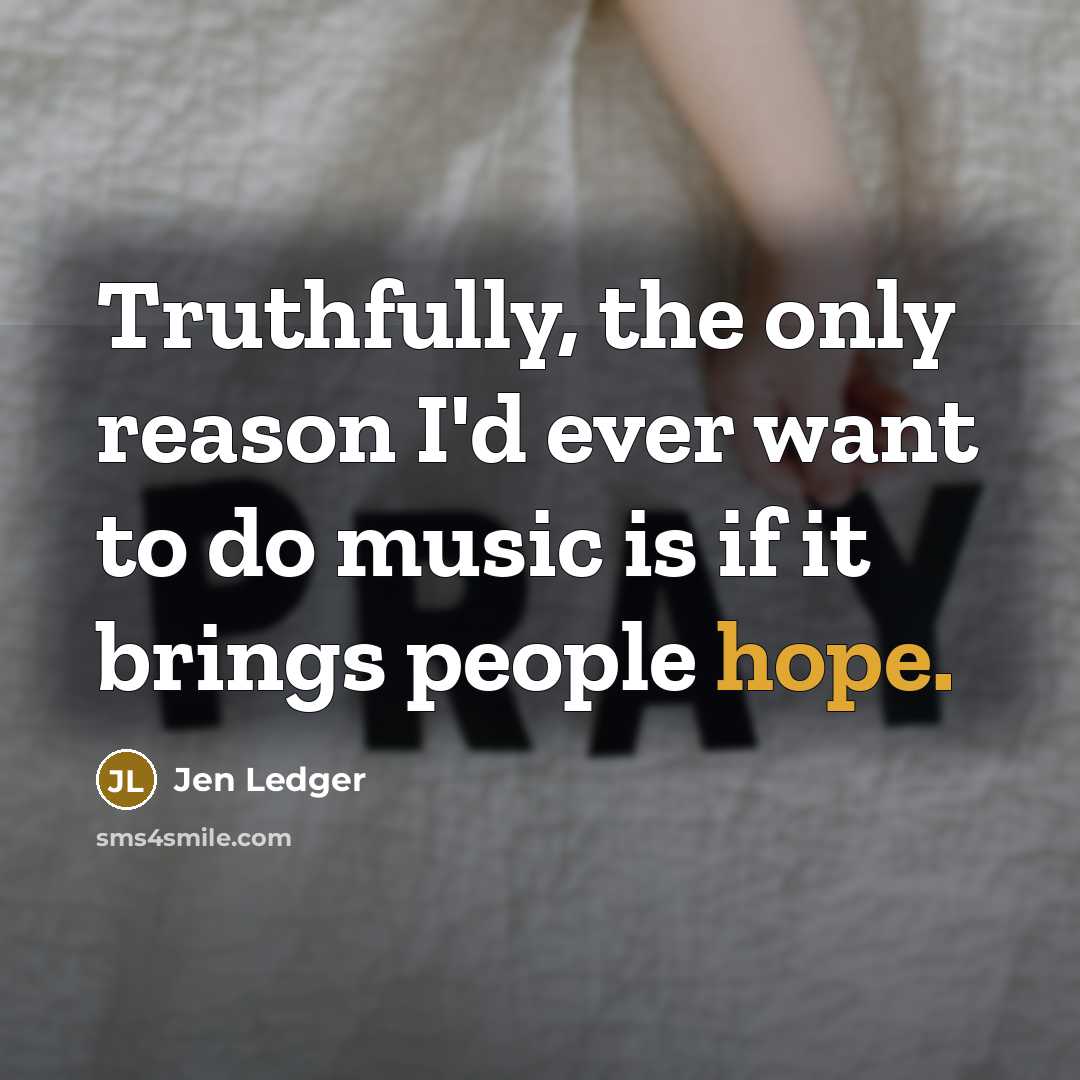 “Truthfully, the only reason I'd ever want to do music is if it brings people hope.” quote by Jen Ledger