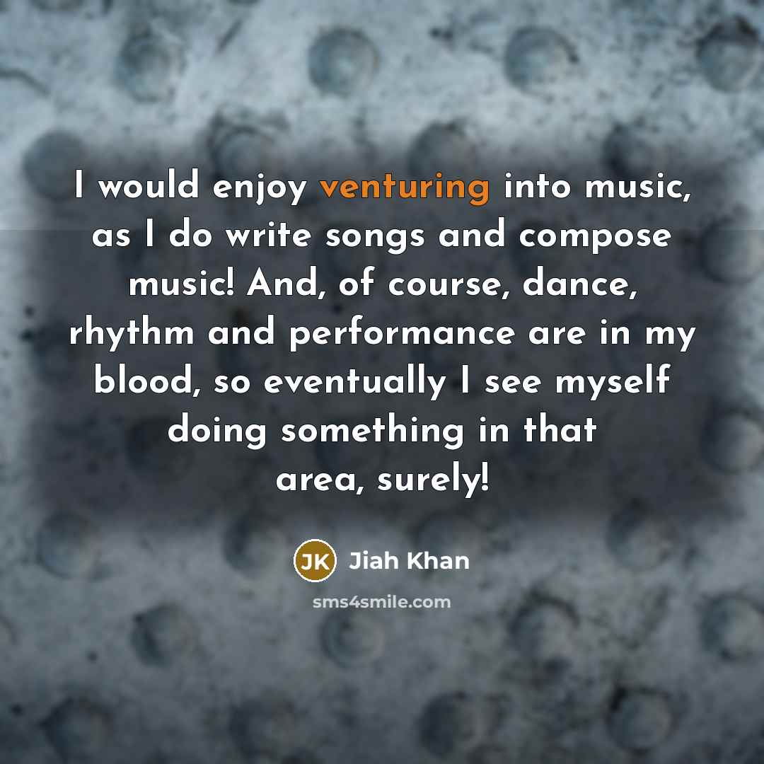 “I would enjoy venturing into music, as I do write songs and compose music! And, of course, dance, rhythm and performance are in my blood, so eventually I see myself doing something in that area, surely!” quote by Jiah Khan