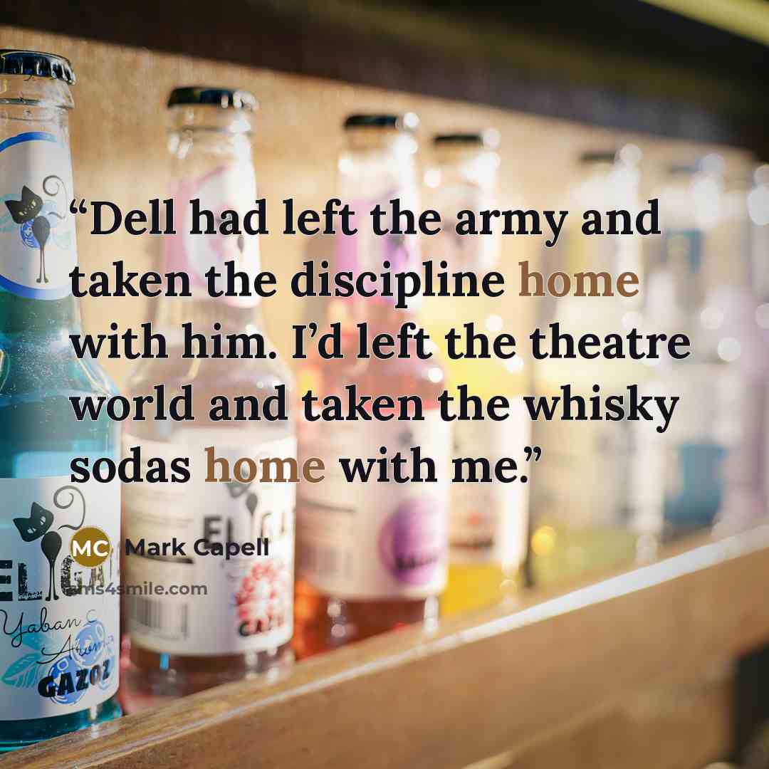 “Dell had left the army and taken the discipline home with him. I’d left the theatre world and taken the whisky sodas home with me.” quote by Mark Capell