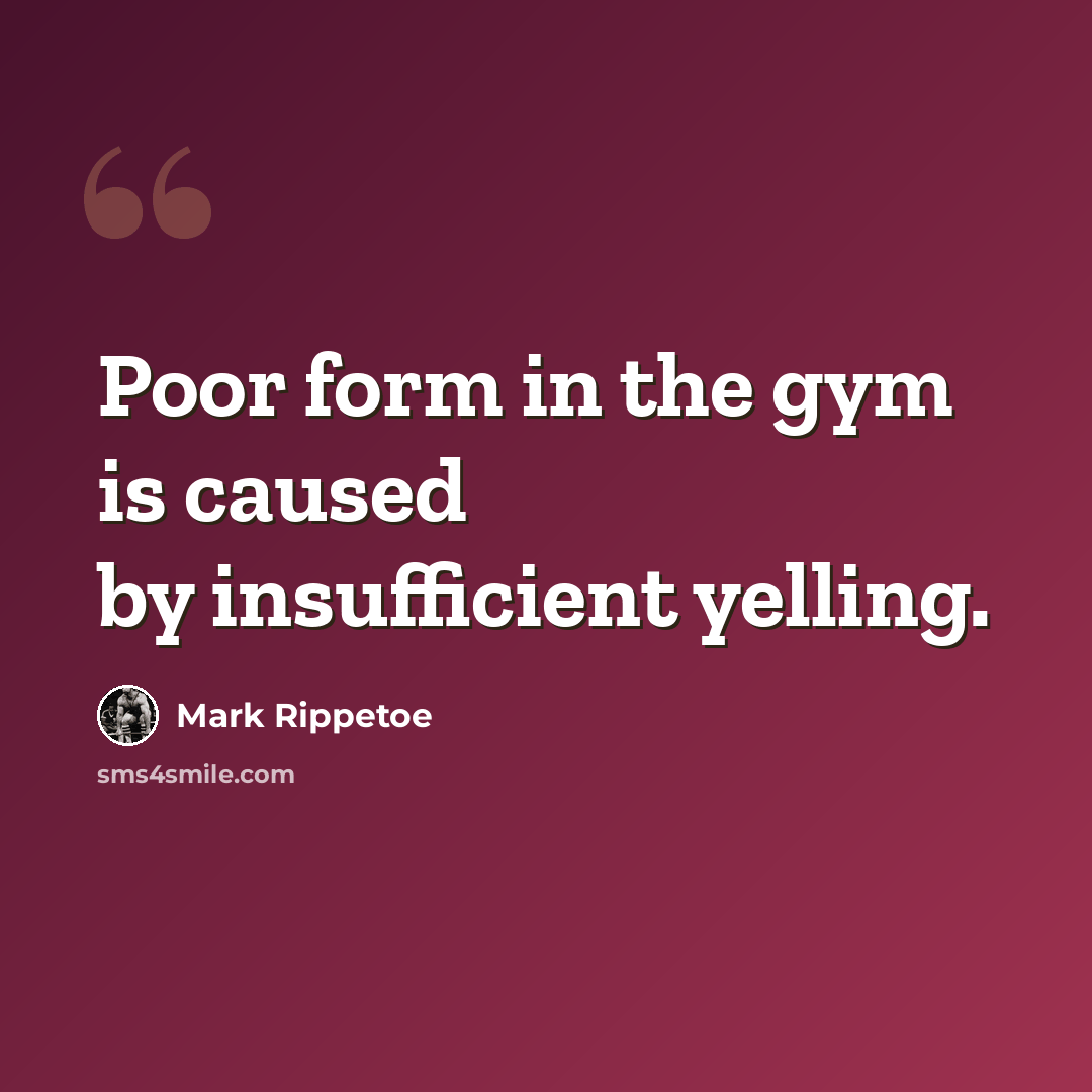 “Poor form in the gym is caused by insufficient yelling.” quote by Mark Rippetoe