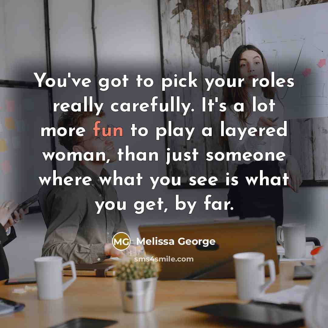 “You've got to pick your roles really carefully. It's a lot more fun to play a layered woman, than just someone where what you see is what you get, by far.” quote by Melissa George