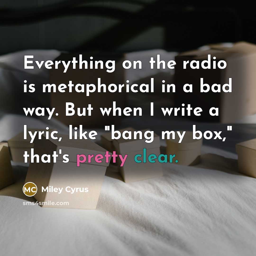 “Everything on the radio is metaphorical in a bad way. But when I write a lyric, like "bang my box," that's pretty clear.” quote by Miley Cyrus