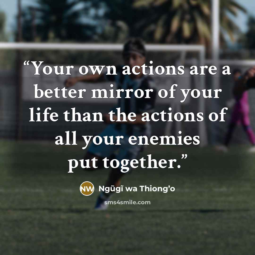 “Your own actions are a better mirror of your life than the actions of all your enemies put together.” quote by Ngũgĩ wa Thiong’o