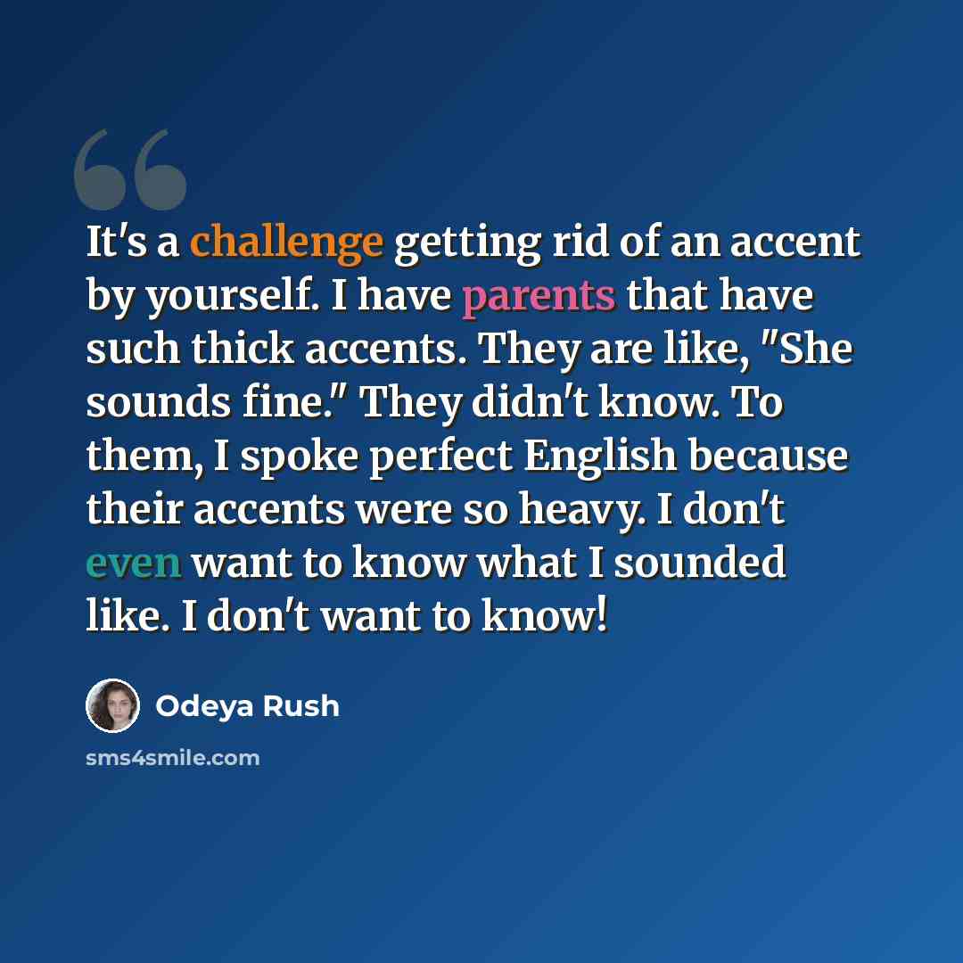 “It's a challenge getting rid of an accent by yourself. I have parents that have such thick accents. They are like, "She sounds fine." They didn't know. To them, I spoke perfect English because their accents were so heavy. I don't even want to know what I sounded like. I don't want to know!” quote by Odeya Rush