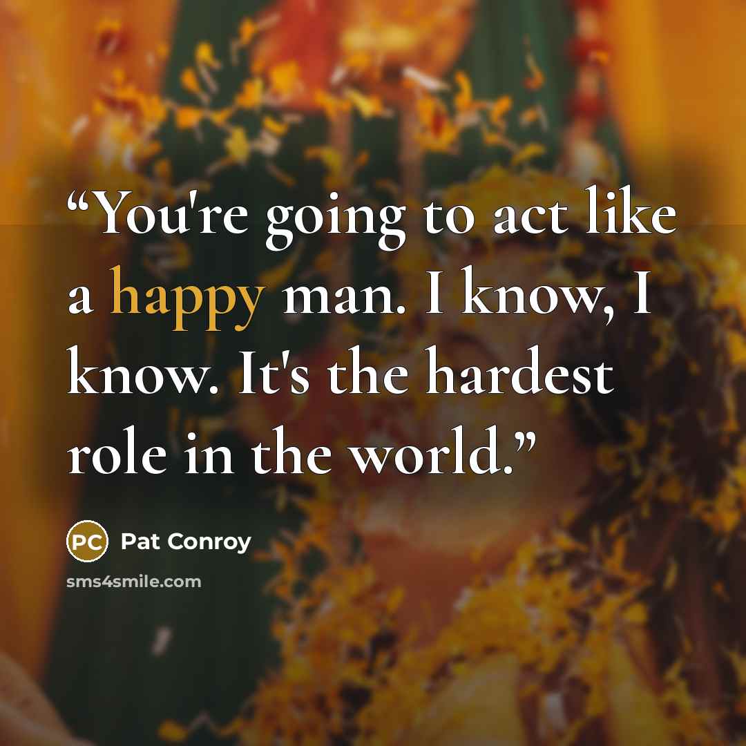 “You're going to act like a happy man. I know, I know. It's the hardest role in the world.” quote by Pat Conroy