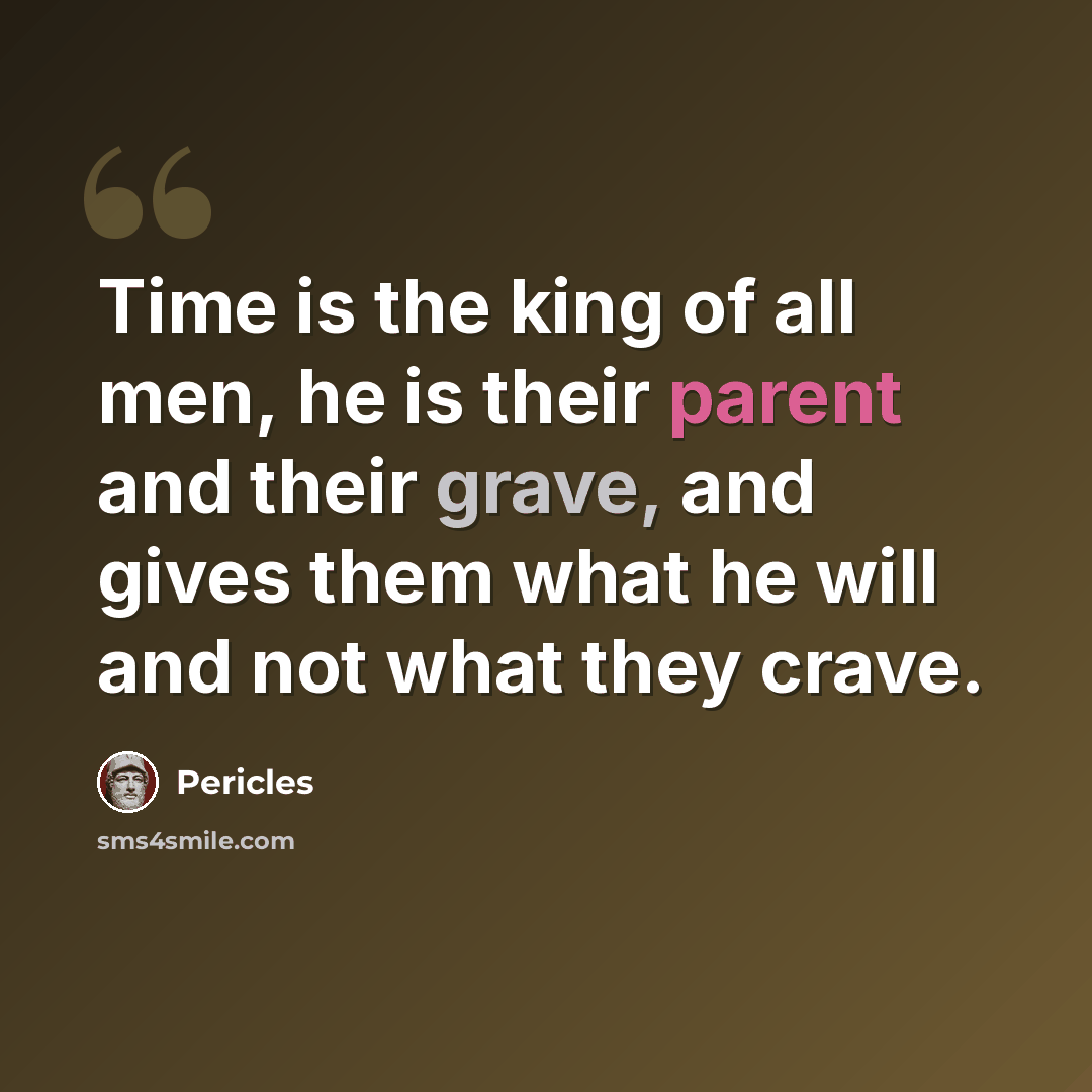 “Time is the king of all men, he is their parent and their grave, and gives them what he will and not what they crave.” quote by Pericles