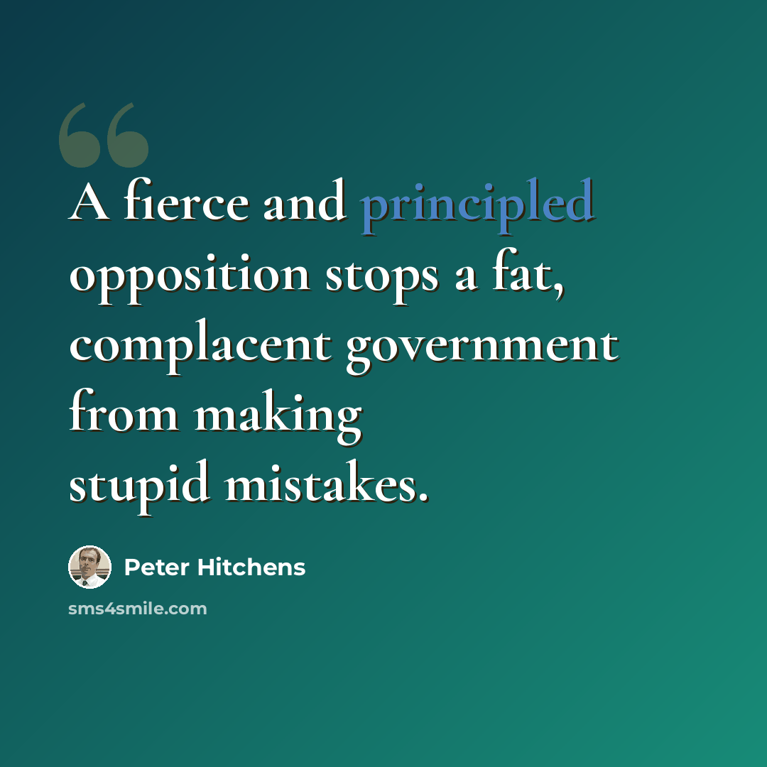 “A fierce and principled opposition stops a fat, complacent government from making stupid mistakes.” quote by Peter Hitchens