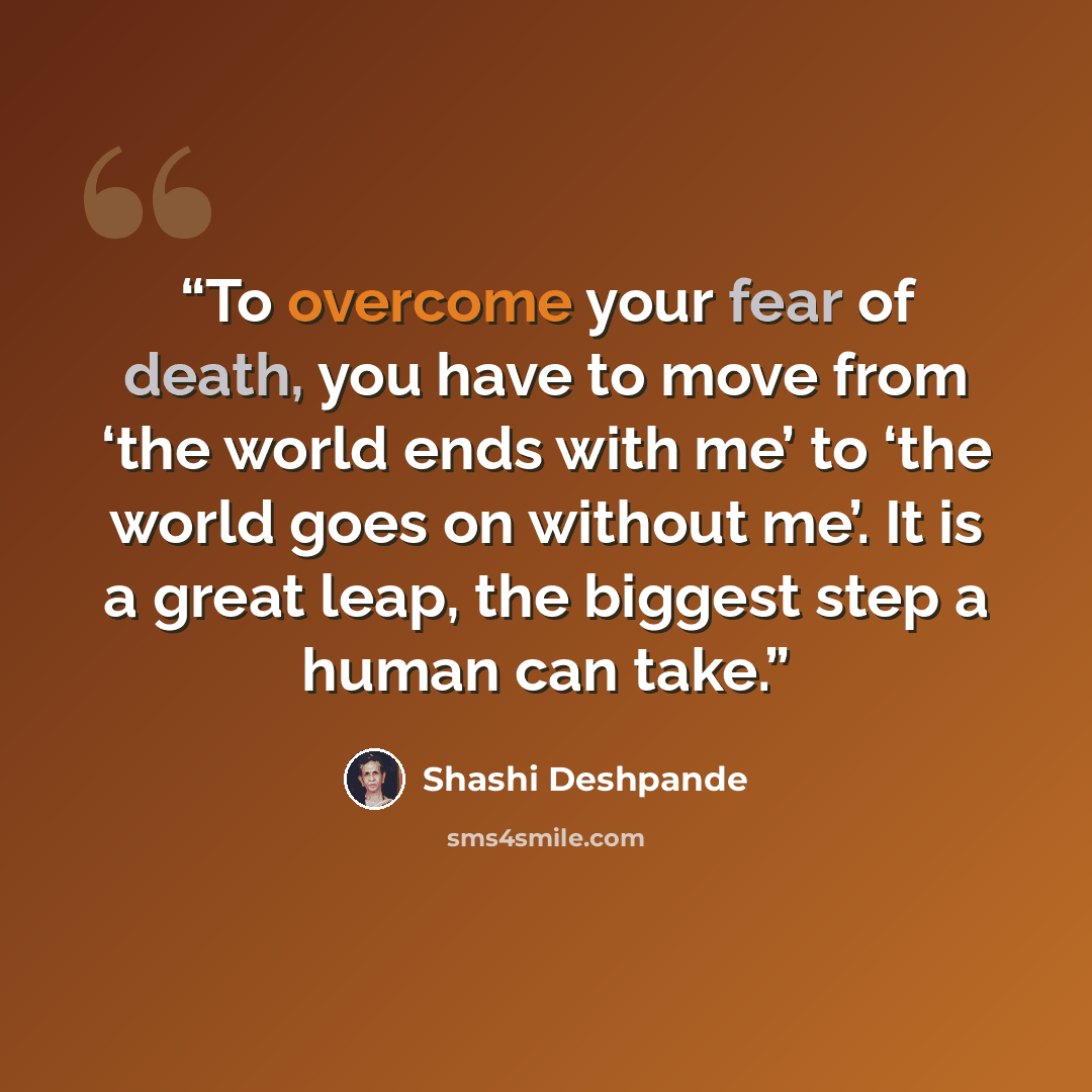 “To overcome your fear of death, you have to move from ‘the world ends with me’ to ‘the world goes on without me’. It is a great leap, the biggest step a human can take.” quote by Shashi Deshpande