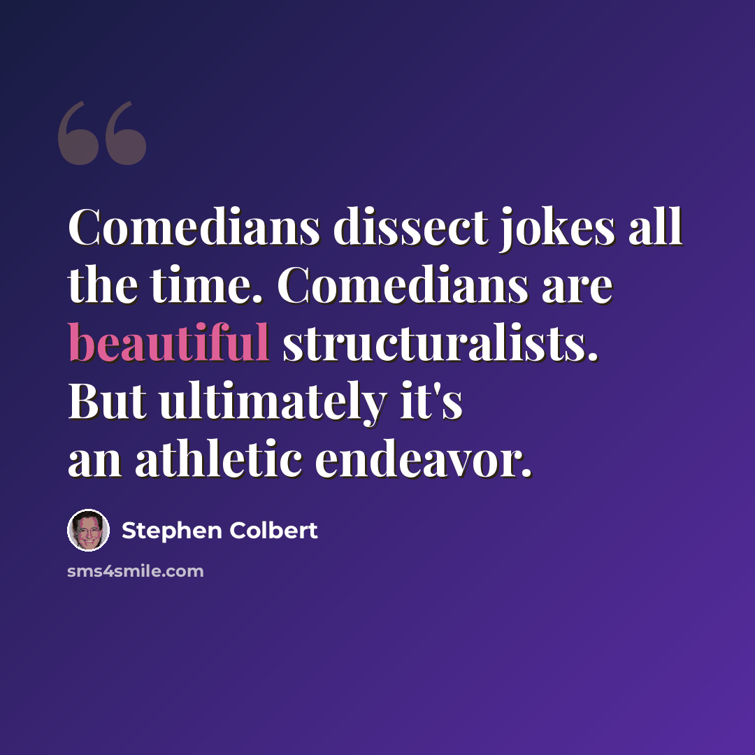 “Comedians dissect jokes all the time. Comedians are beautiful structuralists. But ultimately it's an athletic endeavor.” quote by Stephen Colbert